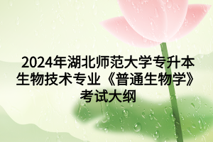 2024年湖北師范大學專升本生物技術專業(yè)《普通生物學》考試大綱