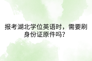 報(bào)考湖北學(xué)位英語(yǔ)時(shí)，需要刷身份證原件嗎？