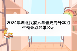2024年湖北民族大學(xué)普通專(zhuān)升本招生預(yù)錄取名單公示