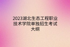 2023湖北生態(tài)工程職業(yè)技術(shù)學(xué)院單獨(dú)招生考試大綱