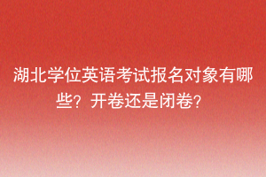 湖北學(xué)位英語考試報名對象有哪些？開卷還是閉卷？