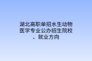 湖北高職單招水生動(dòng)物醫(yī)學(xué)專(zhuān)業(yè)公辦招生院校、就業(yè)方向