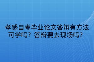 孝感自考畢業(yè)論文答辯有方法可學嗎？答辯要去現(xiàn)場嗎？