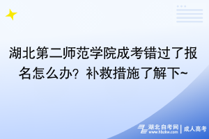 湖北第二師范學(xué)院成考錯(cuò)過(guò)了報(bào)名怎么辦？補(bǔ)救措施了解下~