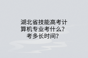 湖北省技能高考計(jì)算機(jī)專業(yè)考什么？考多長時(shí)間？