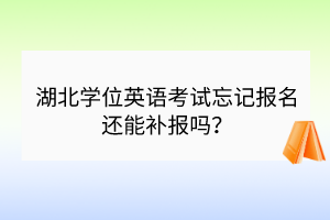 湖北學(xué)位英語(yǔ)考試忘記報(bào)名還能補(bǔ)報(bào)嗎？