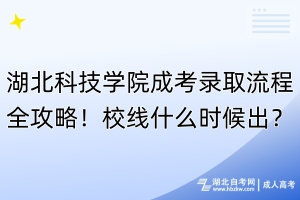 湖北科技學院成考錄取流程全攻略！校線什么時候出？