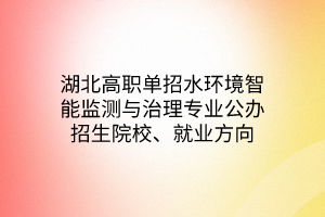 湖北高職單招水環(huán)境智能監(jiān)測(cè)與治理專(zhuān)業(yè)公辦招生院校、就業(yè)方向
