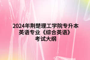 2024年荊楚理工學院專升本英語專業(yè)《綜合英語》考試大綱