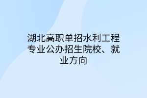 湖北高職單招水利工程專業(yè)公辦招生院校、就業(yè)方向