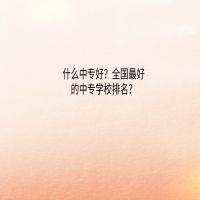 什么中專好？全國最好的中專學(xué)校排名？