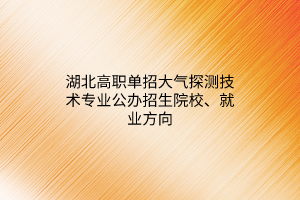 湖北高職單招大氣探測(cè)技術(shù)專(zhuān)業(yè)公辦招生院校、就業(yè)方向