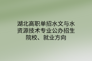 湖北高職單招水文與水資源技術(shù)專業(yè)公辦招生院校、就業(yè)方向