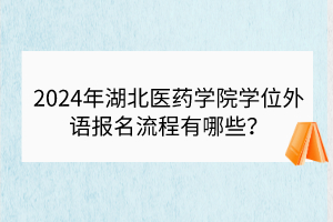 2024年湖北醫(yī)藥學院學位外語報名流程有哪些？