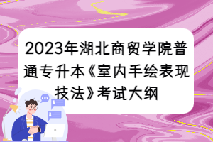 2023年湖北商貿(mào)學(xué)院普通專(zhuān)升本《室內(nèi)手繪表現(xiàn)技法》考試大綱