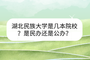 湖北民族大學是幾本院校？是民辦還是公辦？