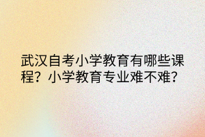 武漢自考小學教育有哪些課程？小學教育專業(yè)難不難？