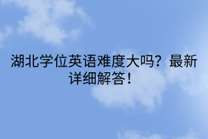 湖北學位英語難度大嗎？最新詳細解答！