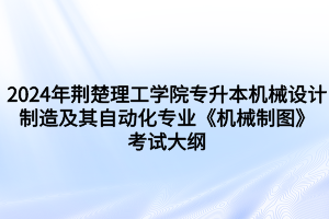 2024年荊楚理工學(xué)院專升本機(jī)械設(shè)計(jì)制造及其自動(dòng)化專業(yè)《機(jī)械制圖》考試大綱