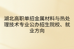 湖北高職單招金屬材料與熱處理技術(shù)專業(yè)公辦招生院校、就業(yè)方向