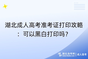 湖北成人高考準(zhǔn)考證打印攻略：可以黑白打印嗎？