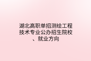 湖北高職單招測(cè)繪工程技術(shù)專業(yè)公辦招生院校、就業(yè)方向