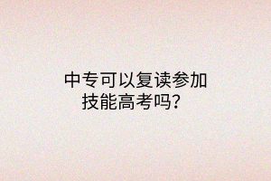 中專可以復(fù)讀參加技能高考嗎？