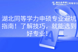 湖北同等學(xué)力申碩專業(yè)避坑指南！了解技巧，就能選到好專業(yè)！