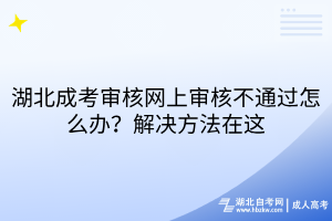 湖北成考審核網(wǎng)上審核不通過怎么辦？解決方法在這