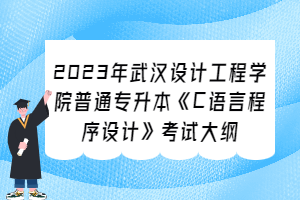 2023年武漢設(shè)計工程學(xué)院普通專升本《C語言程序設(shè)計》考試大綱