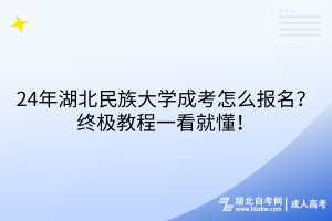 24年湖北民族大學(xué)成考怎么報名？終極教程一看就懂！