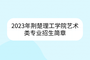 2023年荊楚理工學(xué)院藝術(shù)類(lèi)專(zhuān)業(yè)招生簡(jiǎn)章