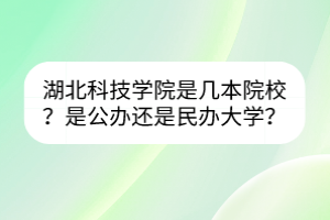 湖北科技學(xué)院是幾本院校？是公辦還是民辦大學(xué)？