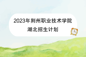 2023年荊州職業(yè)技術(shù)學(xué)院招生計(jì)劃（湖北）