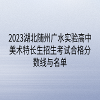 2023湖北隨州廣水實驗高中美術(shù)特長生招生考試合格分數(shù)線與名單