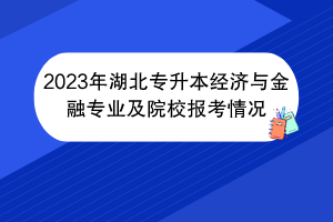 2023年湖北專(zhuān)升本經(jīng)濟(jì)與金融專(zhuān)業(yè)及院校報(bào)考情況