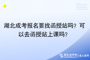 湖北成考報名要找函授站嗎？可以去函授站上課嗎？