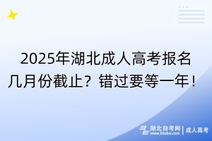 2025年湖北成人高考報(bào)名幾月份截止？錯(cuò)過(guò)要等一年！