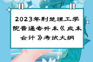 ?2023年荊楚理工學(xué)院普通專升本《成本會計》考試大綱