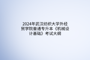 2024年武漢紡織大學(xué)外經(jīng)貿(mào)學(xué)院普通專升本《機(jī)械設(shè)計(jì)基礎(chǔ)》考試大綱