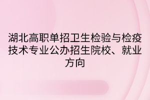 湖北高職單招衛(wèi)生檢驗與檢疫技術(shù)專業(yè)公辦招生院校、就業(yè)方向
