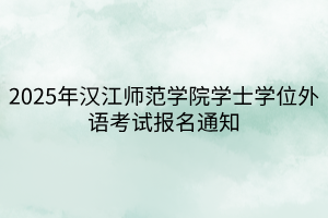 2025年漢江師范學(xué)院學(xué)士學(xué)位外語考試報(bào)名通知