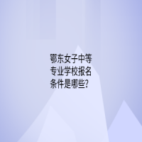 鄂東女子中等專(zhuān)業(yè)學(xué)校報(bào)名條件是哪些？