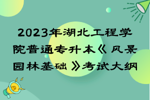 2023年湖北工程學院普通專升本《風景園林基礎》考試大綱