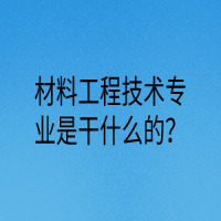 材料工程技術專業(yè)是干什么的？