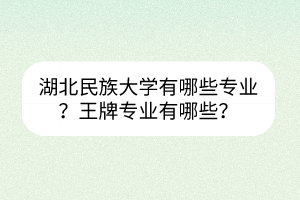 湖北民族大學(xué)有哪些專業(yè)？王牌專業(yè)有哪些？