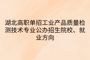 湖北高職單招工業(yè)產(chǎn)品質(zhì)量檢測技術(shù)專業(yè)公辦招生院校、就業(yè)方向