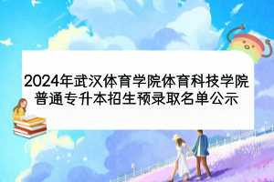 2024年武漢體育學(xué)院體育科技學(xué)院普通專(zhuān)升本招生預(yù)錄取名單公示