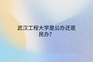 武漢工程大學(xué)是公辦還是民辦？
