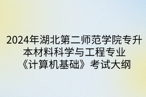 2024年湖北第二師范學(xué)院專升本?材料科學(xué)與工程專業(yè)《計算機基礎(chǔ)》考試大綱